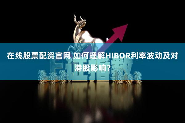 在线股票配资官网 如何理解HIBOR利率波动及对港股影响？