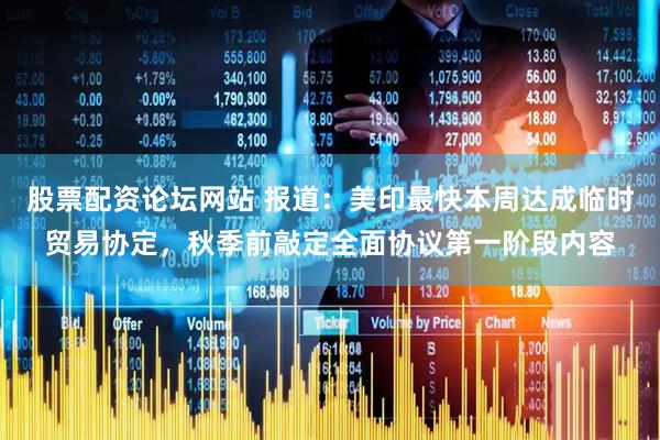 股票配资论坛网站 报道：美印最快本周达成临时贸易协定，秋季前敲定全面协议第一阶段内容