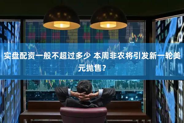 实盘配资一般不超过多少 本周非农将引发新一轮美元抛售？