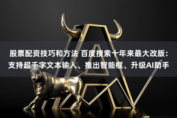 股票配资技巧和方法 百度搜索十年来最大改版：支持超千字文本输入、推出智能框、升级AI助手