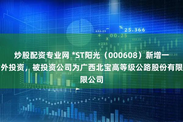 炒股配资专业网 *ST阳光（000608）新增一起对外投资，被投资公司为广西北宝高等级公路股份有限公司