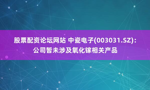 股票配资论坛网站 中瓷电子(003031.SZ)：公司暂未涉及氧化镓相关产品