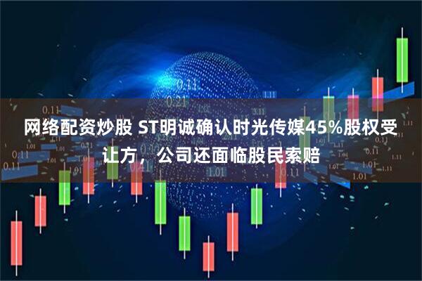 网络配资炒股 ST明诚确认时光传媒45%股权受让方，公司还面临股民索赔
