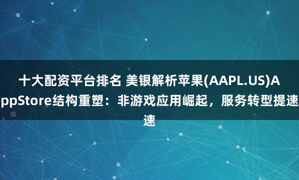 十大配资平台排名 美银解析苹果(AAPL.US)AppStore结构重塑：非游戏应用崛起，服务转型提速
