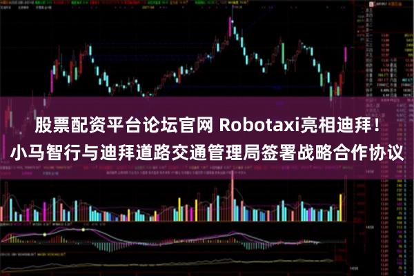 股票配资平台论坛官网 Robotaxi亮相迪拜！小马智行与迪拜道路交通管理局签署战略合作协议