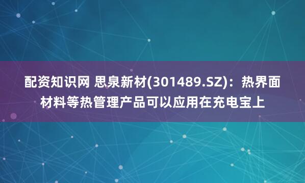 配资知识网 思泉新材(301489.SZ)：热界面材料等热管理产品可以应用在充电宝上