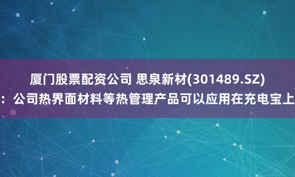 厦门股票配资公司 思泉新材(301489.SZ)：公司热界面材料等热管理产品可以应用在充电宝上