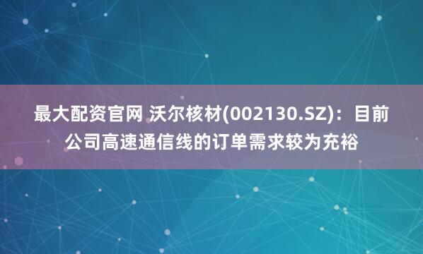 最大配资官网 沃尔核材(002130.SZ)：目前公司高速通信线的订单需求较为充裕
