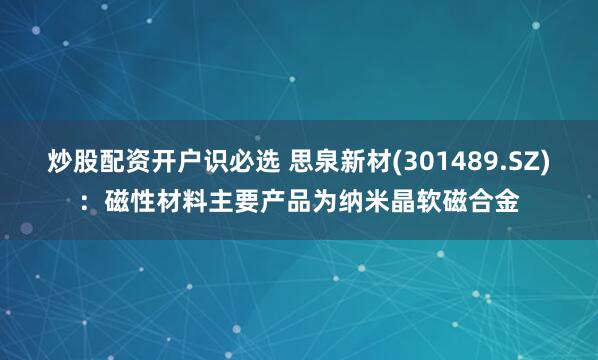 炒股配资开户识必选 思泉新材(301489.SZ)：磁性材料主要产品为纳米晶软磁合金