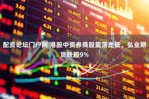 配资论坛门户网 港股中资券商股震荡走低，弘业期货跌超9%