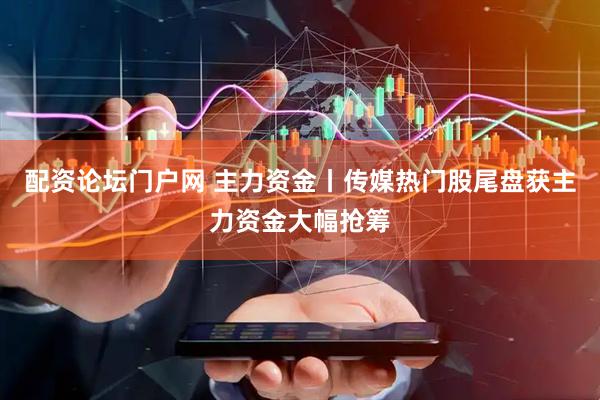 配资论坛门户网 主力资金丨传媒热门股尾盘获主力资金大幅抢筹