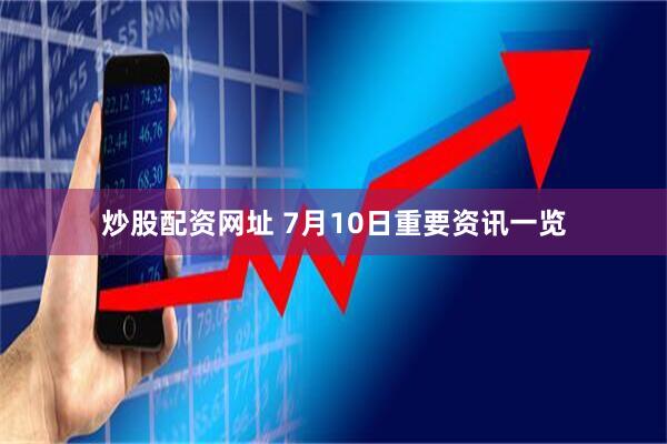 炒股配资网址 7月10日重要资讯一览