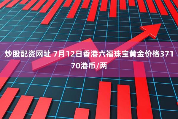 炒股配资网址 7月12日香港六福珠宝黄金价格37170港币/两