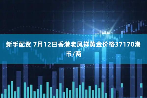 新手配资 7月12日香港老凤祥黄金价格37170港币/两