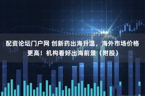 配资论坛门户网 创新药出海升温，海外市场价格更高！机构看好出海前景（附股）