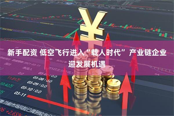 新手配资 低空飞行进入“载人时代” 产业链企业迎发展机遇