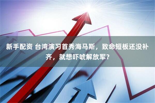 新手配资 台湾演习首秀海马斯,致命短板还没补齐,就想吓唬解放军?