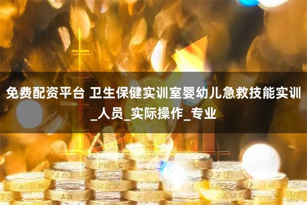 免费配资平台 卫生保健实训室婴幼儿急救技能实训_人员_实际操作_专业