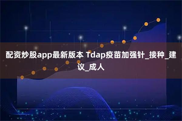 配资炒股app最新版本 Tdap疫苗加强针_接种_建议_成人