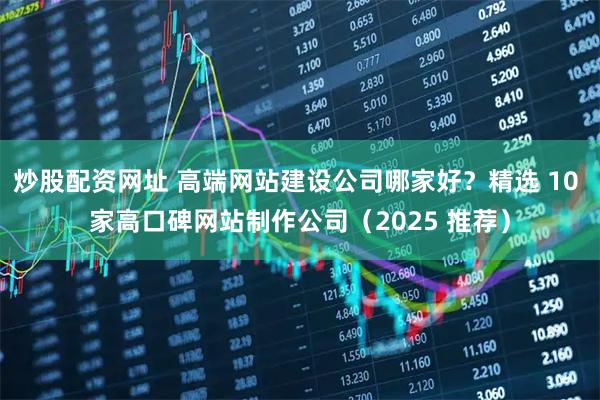 炒股配资网址 高端网站建设公司哪家好？精选 10 家高口碑网站制作公司（2025 推荐）
