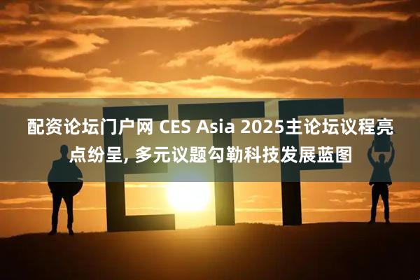 配资论坛门户网 CES Asia 2025主论坛议程亮点纷呈, 多元议题勾勒科技发展蓝图