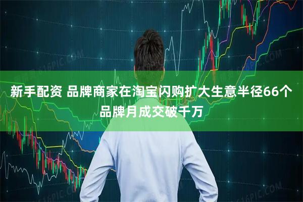新手配资 品牌商家在淘宝闪购扩大生意半径66个品牌月成交破千万