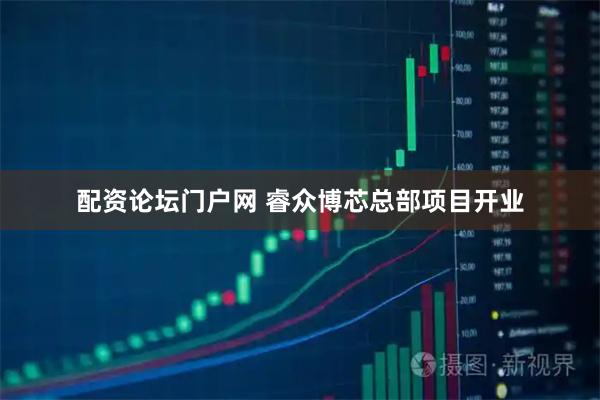 配资论坛门户网 睿众博芯总部项目开业