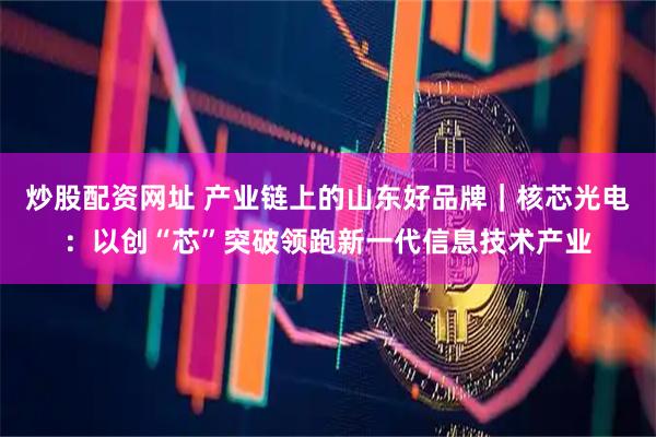 炒股配资网址 产业链上的山东好品牌｜核芯光电：以创“芯”突破领跑新一代信息技术产业