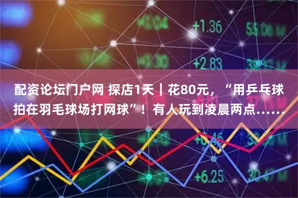 配资论坛门户网 探店1天｜花80元，“用乒乓球拍在羽毛球场打网球”！有人玩到凌晨两点……