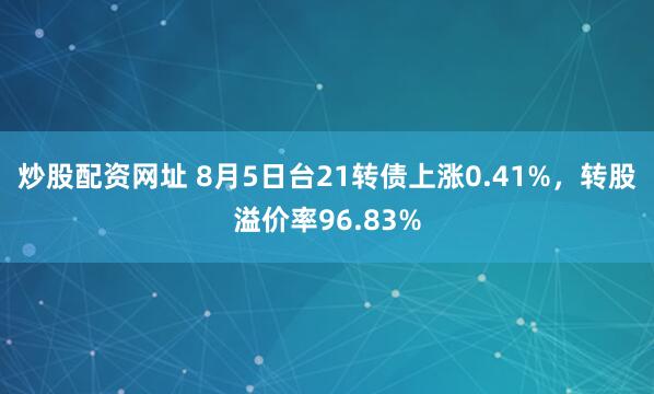 炒股配资网址 8月5日台21转债上涨0.41%，转股溢价率96.83%