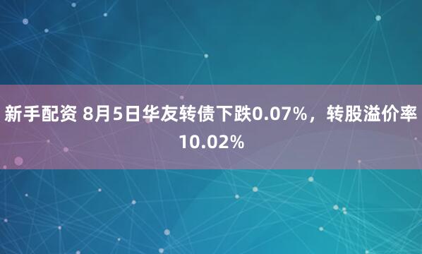 新手配资 8月5日华友转债下跌0.07%，转股溢价率10.02%