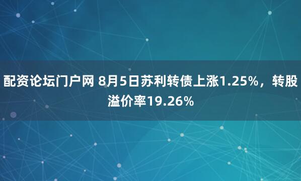 配资论坛门户网 8月5日苏利转债上涨1.25%，转股溢价率19.26%