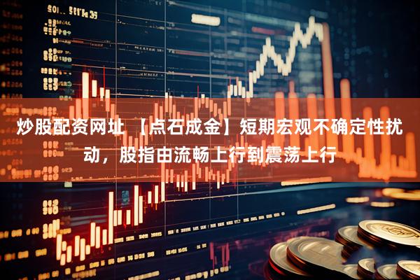 炒股配资网址 【点石成金】短期宏观不确定性扰动，股指由流畅上行到震荡上行