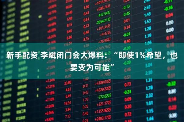 新手配资 李斌闭门会大爆料：“即使1%希望，也要变为可能”