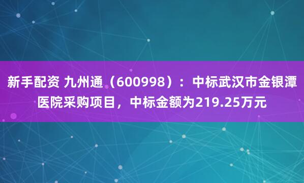 新手配资 九州通（600998）：中标武汉市金银潭医院采购项目，中标金额为219.25万元