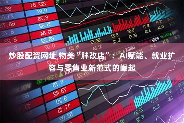 炒股配资网址 物美“胖改店”：AI赋能、就业扩容与零售业新范式的崛起
