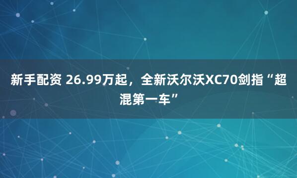 新手配资 26.99万起，全新沃尔沃XC70剑指“超混第一车”