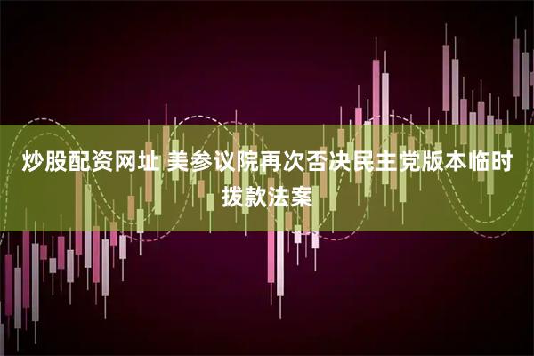 炒股配资网址 美参议院再次否决民主党版本临时拨款法案