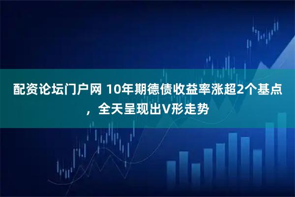 配资论坛门户网 10年期德债收益率涨超2个基点，全天呈现出V形走势