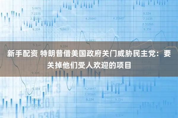 新手配资 特朗普借美国政府关门威胁民主党：要关掉他们受人欢迎的项目