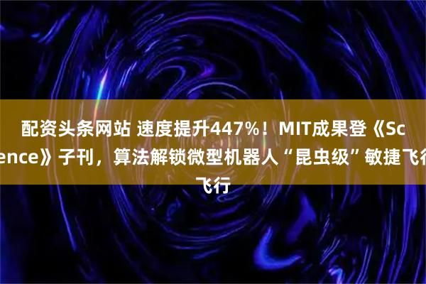 配资头条网站 速度提升447%！MIT成果登《Science》子刊，算法解锁微型机器人“昆虫级”敏捷飞行