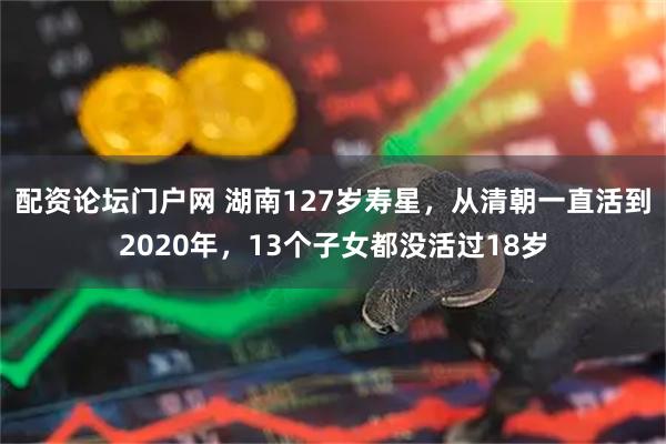 配资论坛门户网 湖南127岁寿星,从清朝一直活到2020年,13个子女都没活过18岁