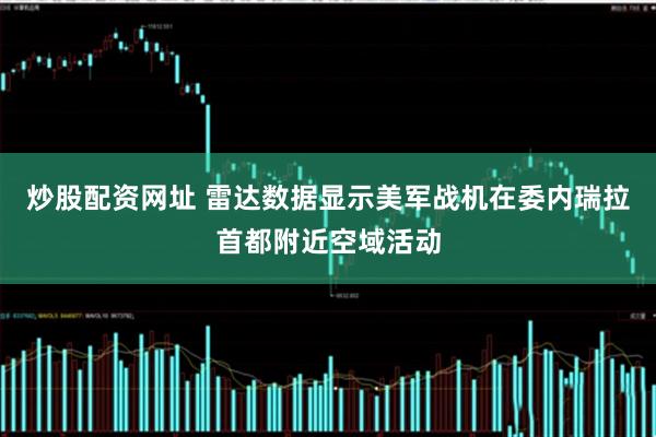 炒股配资网址 雷达数据显示美军战机在委内瑞拉首都附近空域活动