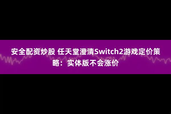 安全配资炒股 任天堂澄清Switch2游戏定价策略:实体版不会涨价