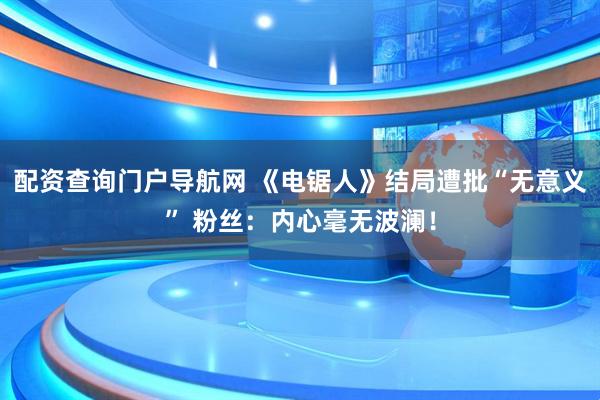 配资查询门户导航网 《电锯人》结局遭批“无意义” 粉丝：内心毫无波澜！