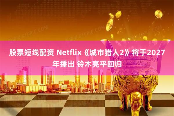 股票短线配资 Netflix《城市猎人2》将于2027年播出 铃木亮平回归