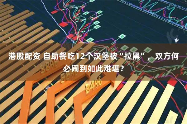 港股配资 自助餐吃12个汉堡被“拉黑”，双方何必闹到如此难堪？