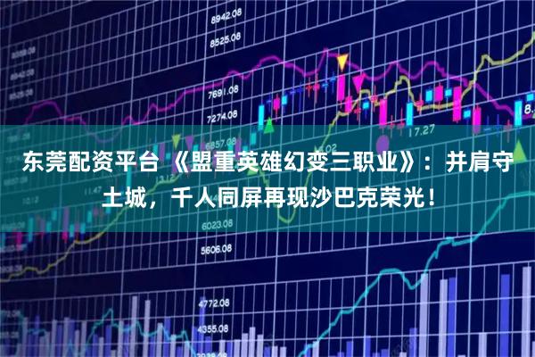 东莞配资平台 《盟重英雄幻变三职业》：并肩守土城，千人同屏再现沙巴克荣光！