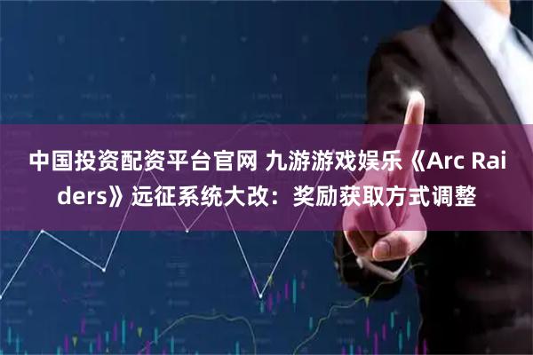 中国投资配资平台官网 九游游戏娱乐《Arc Raiders》远征系统大改：奖励获取方式调整