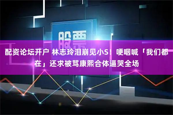 配资论坛开户 林志玲泪崩见小S！哽咽喊「我们都在」还求被骂　康熙合体逼哭全场